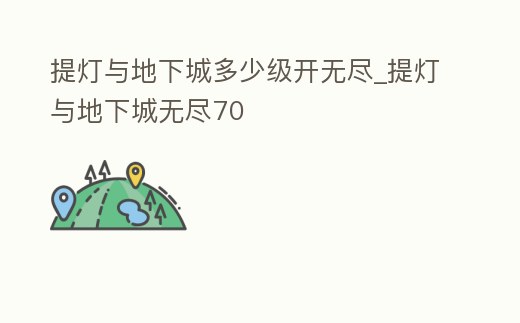 提燈與地下城多少級開無盡_提燈與地下城無盡70