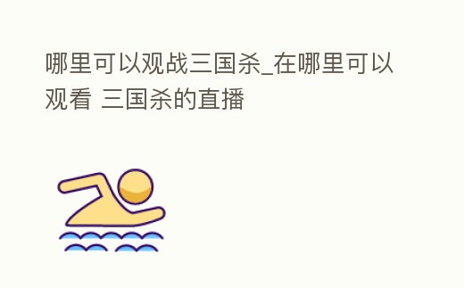 哪里可以觀戰三國殺_在哪里可以觀看 三國殺的直播