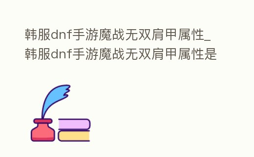 韓服dnf手游魔戰(zhàn)無雙肩甲屬性_韓服dnf手游魔戰(zhàn)無雙肩甲屬性是什么