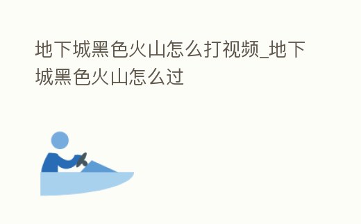 地下城黑色火山怎么打視頻_地下城黑色火山怎么過