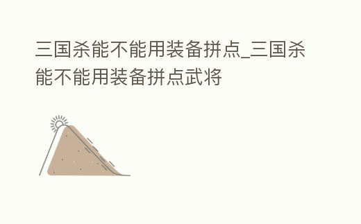 三國殺能不能用裝備拼點_三國殺能不能用裝備拼點武將