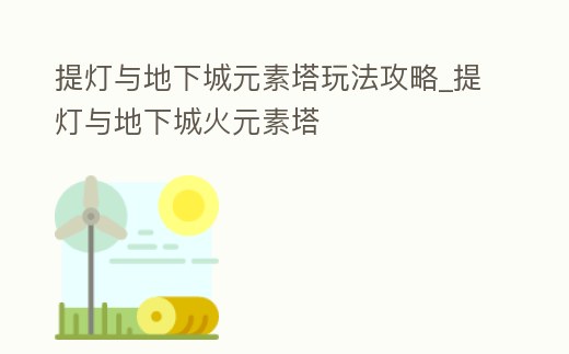 提燈與地下城元素塔玩法攻略_提燈與地下城火元素塔