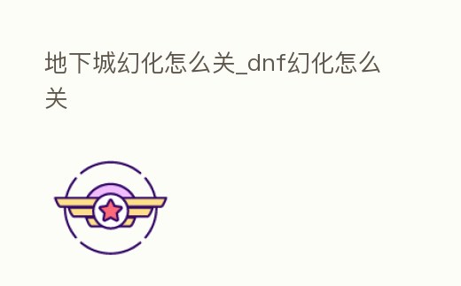 地下城幻化怎么關(guān)_dnf幻化怎么關(guān)