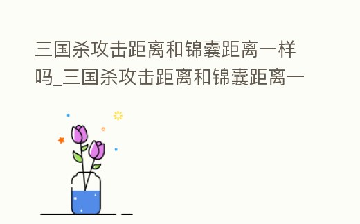 三國殺攻擊距離和錦囊距離一樣嗎_三國殺攻擊距離和錦囊距離一樣嗎知乎
