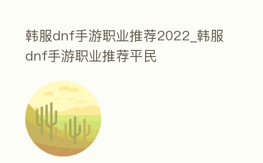 韓服dnf手游職業推薦2022_韓服dnf手游職業推薦平民