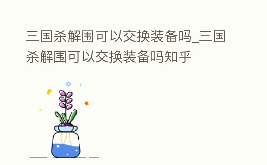 三國殺解圍可以交換裝備嗎_三國殺解圍可以交換裝備嗎知乎