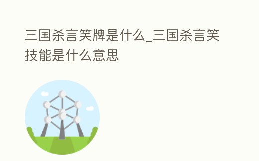 三國殺言笑牌是什么_三國殺言笑技能是什么意思