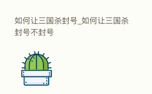 如何讓三國殺封號_如何讓三國殺封號不封號