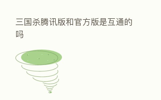 三國殺騰訊版和官方版是互通的嗎