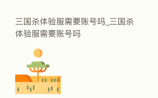 三國(guó)殺體驗(yàn)服需要賬號(hào)嗎_三國(guó)殺體驗(yàn)服需要賬號(hào)嗎