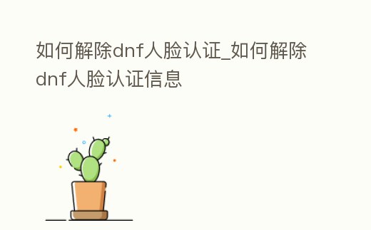 如何解除dnf人臉認證_如何解除dnf人臉認證信息