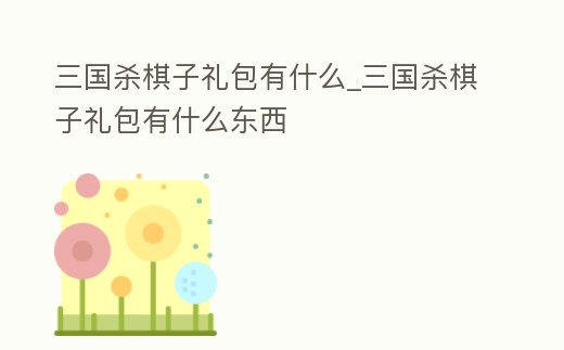 三國殺棋子禮包有什么_三國殺棋子禮包有什么東西