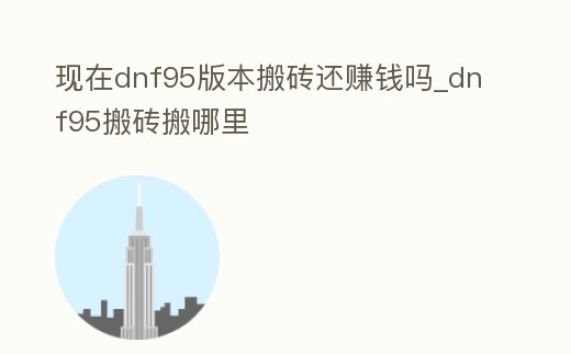 現在dnf95版本搬磚還賺錢嗎_dnf95搬磚搬哪里