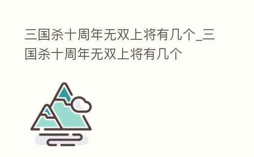 三國殺十周年無雙上將有幾個_三國殺十周年無雙上將有幾個