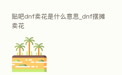 貼吧dnf賣花是什么意思_dnf擺攤賣花