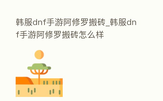 韓服dnf手游阿修羅搬磚_韓服dnf手游阿修羅搬磚怎么樣