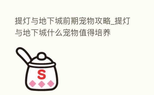 提燈與地下城前期寵物攻略_提燈與地下城什么寵物值得培養(yǎng)