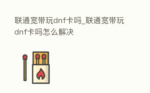 聯通寬帶玩dnf卡嗎_聯通寬帶玩dnf卡嗎怎么解決