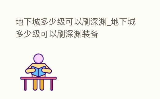 地下城多少級(jí)可以刷深淵_地下城多少級(jí)可以刷深淵裝備