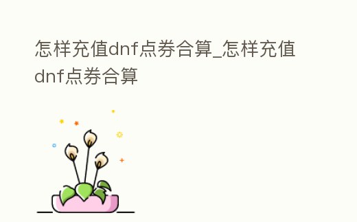 怎樣充值dnf點券合算_怎樣充值dnf點券合算