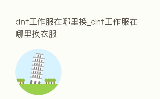 dnf工作服在哪里換_dnf工作服在哪里換衣服