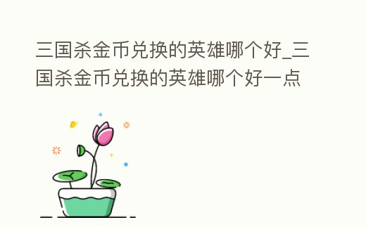 三國殺金幣兌換的英雄哪個好_三國殺金幣兌換的英雄哪個好一點