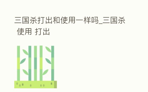 三國殺打出和使用一樣嗎_三國殺 使用 打出