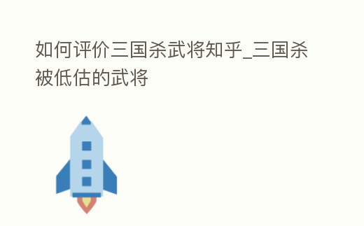 如何評價三國殺武將知乎_三國殺被低估的武將