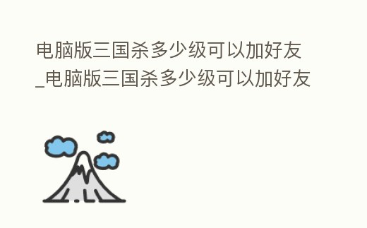 電腦版三國殺多少級可以加好友_電腦版三國殺多少級可以加好友啊