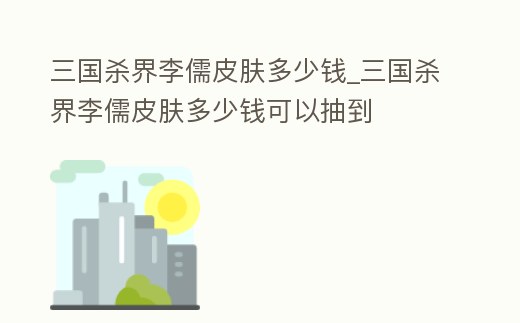 三國殺界李儒皮膚多少錢_三國殺界李儒皮膚多少錢可以抽到