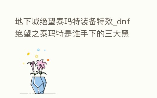 地下城絕望泰瑪特裝備特效_dnf絕望之泰瑪特是誰手下的三大黑騎士之一