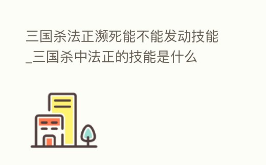 三國殺法正瀕死能不能發動技能_三國殺中法正的技能是什么