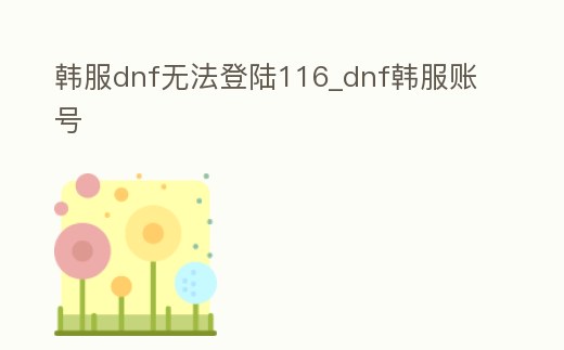 韓服dnf無(wú)法登陸116_dnf韓服賬號(hào)