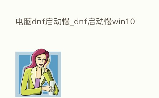 電腦dnf啟動慢_dnf啟動慢win10