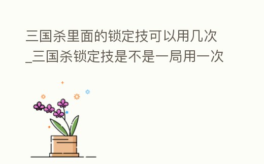 三國(guó)殺里面的鎖定技可以用幾次_三國(guó)殺鎖定技是不是一局用一次