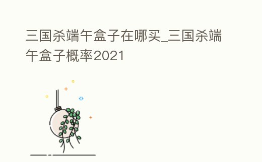 三國殺端午盒子在哪買_三國殺端午盒子概率2021