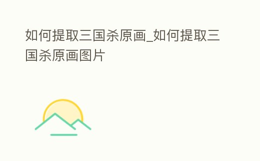 如何提取三國殺原畫_如何提取三國殺原畫圖片