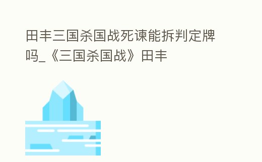 田豐三國殺國戰死諫能拆判定牌嗎_《三國殺國戰》田豐