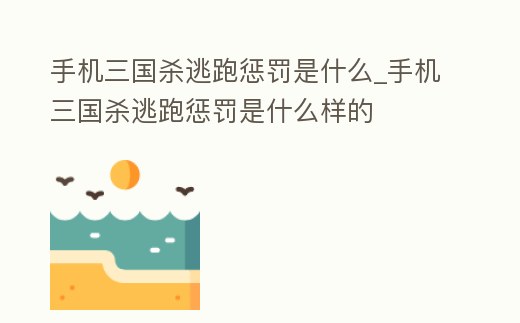 手機三國殺逃跑懲罰是什么_手機三國殺逃跑懲罰是什么樣的
