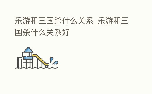 樂游和三國殺什么關系_樂游和三國殺什么關系好