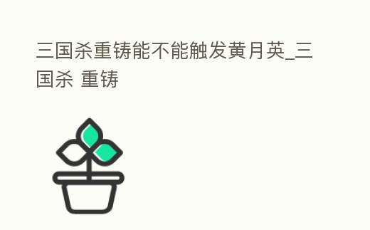 三國(guó)殺重鑄能不能觸發(fā)黃月英_三國(guó)殺 重鑄