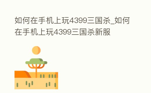 如何在手機上玩4399三國殺_如何在手機上玩4399三國殺新服