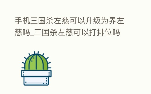 手機三國殺左慈可以升級為界左慈嗎_三國殺左慈可以打排位嗎