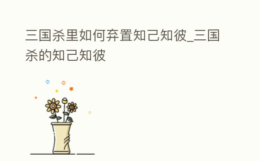 三國殺里如何棄置知己知彼_三國殺的知己知彼
