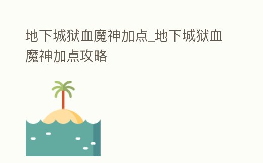 地下城獄血魔神加點_地下城獄血魔神加點攻略