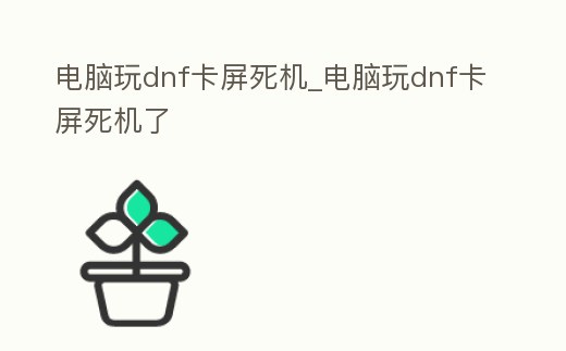 電腦玩dnf卡屏死機_電腦玩dnf卡屏死機了