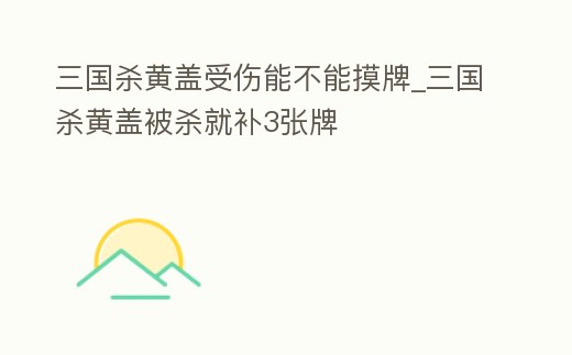 三國殺黃蓋受傷能不能摸牌_三國殺黃蓋被殺就補3張牌