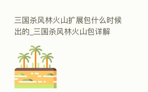 三國殺風林火山擴展包什么時候出的_三國殺風林火山包詳解
