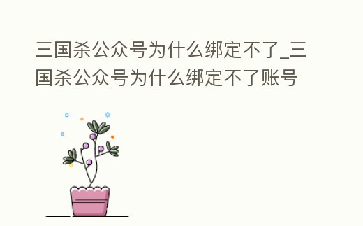 三國殺公眾號為什么綁定不了_三國殺公眾號為什么綁定不了賬號