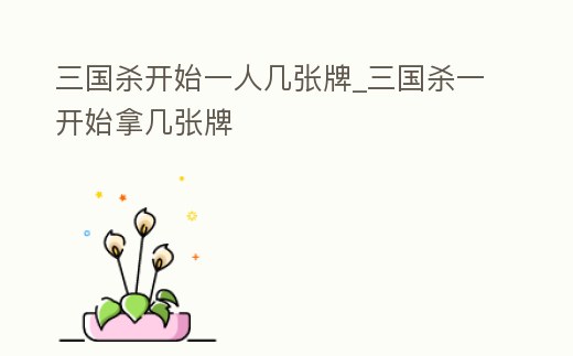 三國殺開始一人幾張牌_三國殺一開始拿幾張牌